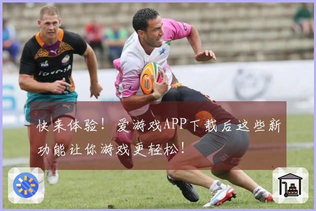 快来体验！爱游戏APP下载后这些新功能让你游戏更轻松！