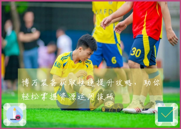 博万装备获取快速提升攻略，助你轻松掌握资源运用技巧