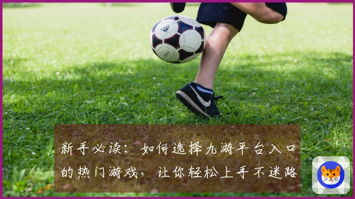 新手必读：如何选择九游平台入口的热门游戏，让你轻松上手不迷路