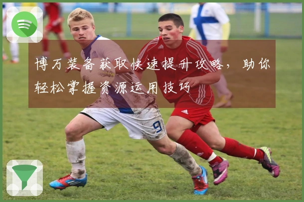 博万装备获取快速提升攻略，助你轻松掌握资源运用技巧