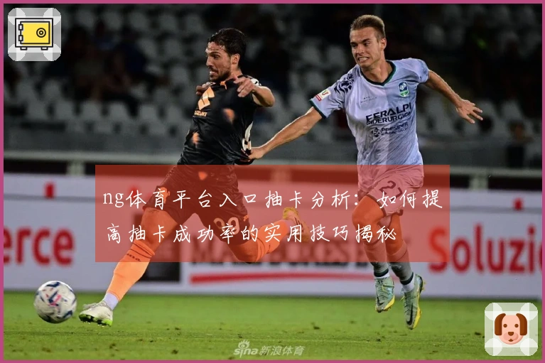 ng体育平台入口抽卡分析：如何提高抽卡成功率的实用技巧揭秘