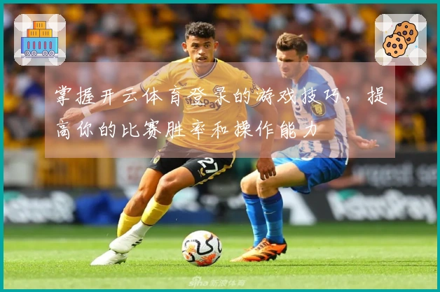 掌握开云体育登录的游戏技巧，提高你的比赛胜率和操作能力