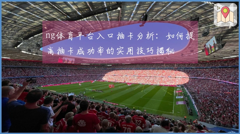 ng体育平台入口抽卡分析：如何提高抽卡成功率的实用技巧揭秘