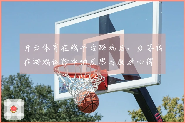 开云体育在线平台踩坑后，分享我在游戏体验中的反思与改进心得
